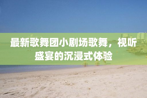 最新歌舞團小劇場歌舞，視聽盛宴的沉浸式體驗