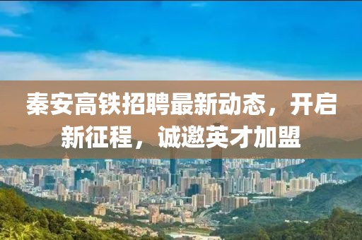 秦安高鐵招聘最新動態(tài)，開啟新征程，誠邀英才加盟