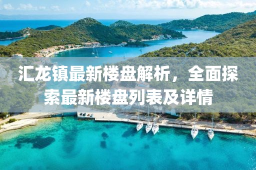 匯龍鎮(zhèn)最新樓盤解析，全面探索最新樓盤列表及詳情