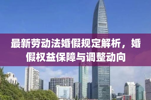 最新勞動(dòng)法婚假規(guī)定解析，婚假權(quán)益保障與調(diào)整動(dòng)向