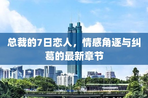 總裁的7日戀人，情感角逐與糾葛的最新章節(jié)