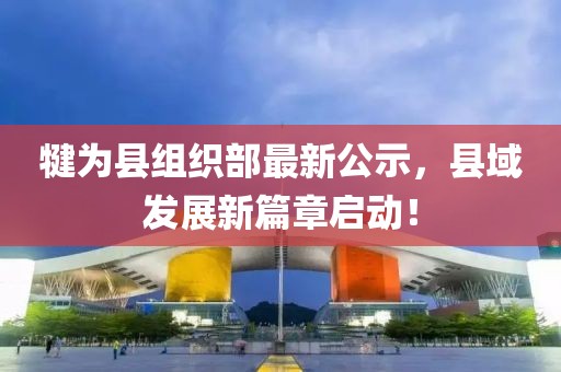 犍為縣組織部最新公示，縣域發(fā)展新篇章啟動！