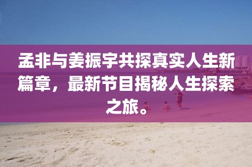 孟非與姜振宇共探真實(shí)人生新篇章，最新節(jié)目揭秘人生探索之旅。