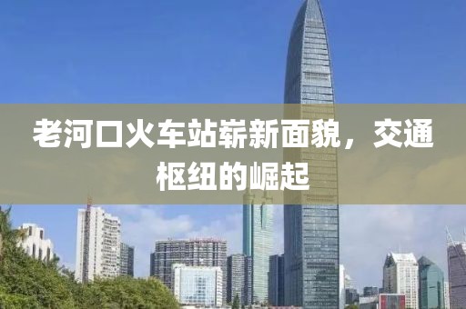 老河口火車站嶄新面貌，交通樞紐的崛起