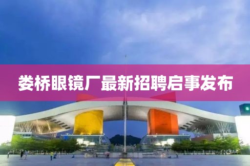 婁橋眼鏡廠最新招聘啟事發(fā)布