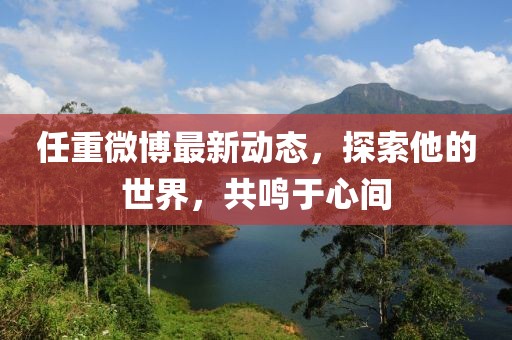 任重微博最新動態(tài)，探索他的世界，共鳴于心間