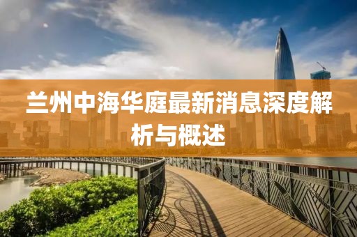蘭州中海華庭最新消息深度解析與概述
