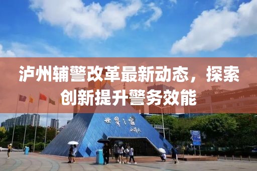 瀘州輔警改革最新動態(tài)，探索創(chuàng)新提升警務(wù)效能