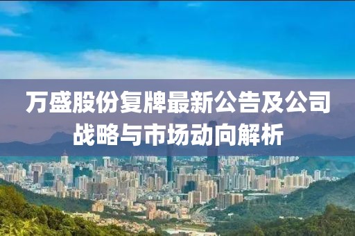 萬盛股份復(fù)牌最新公告及公司戰(zhàn)略與市場動(dòng)向解析