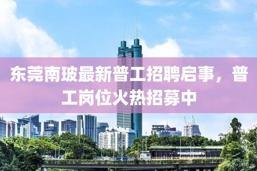 東莞南玻最新普工招聘啟事，普工崗位火熱招募中