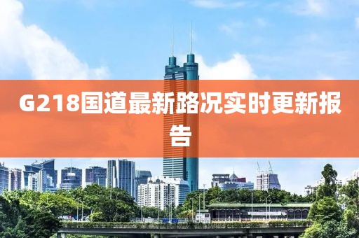 G218國道最新路況實(shí)時(shí)更新報(bào)告
