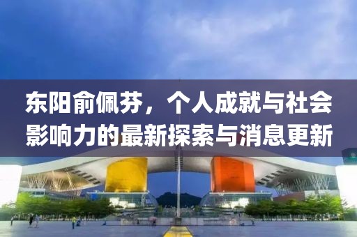 東陽(yáng)俞佩芬，個(gè)人成就與社會(huì )影響力的最新探索與消息更新