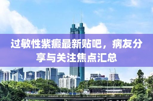 過敏性紫癜最新貼吧，病友分享與關(guān)注焦點(diǎn)匯總