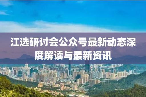 江選研討會公眾號最新動態(tài)深度解讀與最新資訊