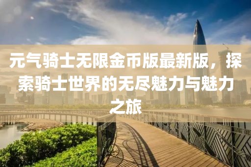 元?dú)怛T士無限金幣版最新版，探索騎士世界的無盡魅力與魅力之旅