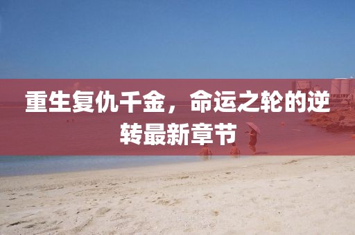 重生復(fù)仇千金，命運之輪的逆轉(zhuǎn)最新章節(jié)