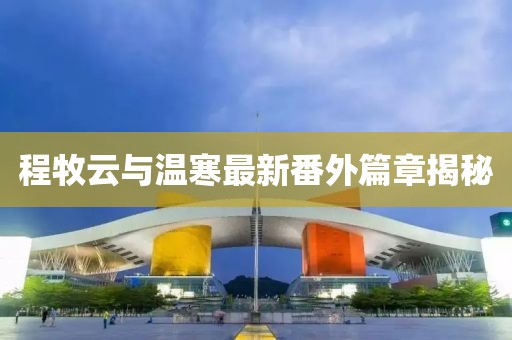 程牧云與溫寒最新番外篇章揭秘