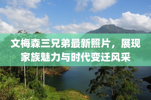 文梅森三兄弟最新照片，展現(xiàn)家族魅力與時代變遷風采