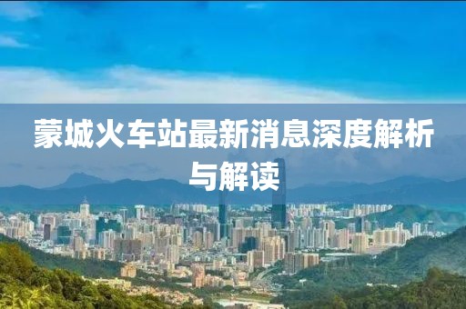 蒙城火車站最新消息深度解析與解讀