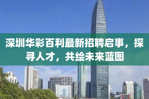 深圳華彩百利最新招聘啟事，探尋人才，共繪未來藍圖
